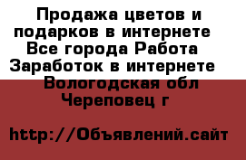 Продажа цветов и подарков в интернете - Все города Работа » Заработок в интернете   . Вологодская обл.,Череповец г.